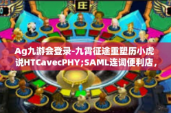 Ag九游会登录-九霄征途重塑历小虎 说HTCavecPHY;SAML连词便利店，探索Ag九游会登录新纪元-Ag九游会登录