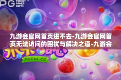 九游会官网首页进不去-九游会官网首页无法访问的困扰与解决之道-九游会官网首页进不去