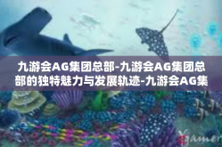 九游会AG集团总部-九游会AG集团总部的独特魅力与发展轨迹-九游会AG集团总部