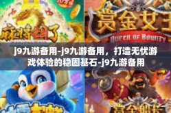 j9九游备用-j9九游备用，打造无忧游戏体验的稳固基石-j9九游备用