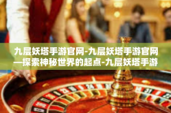 九层妖塔手游官网-九层妖塔手游官网—探索神秘世界的起点-九层妖塔手游官网
