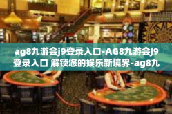 ag8九游会j9登录入口-AG8九游会J9登录入口 解锁您的娱乐新境界-ag8九游会j9登录入口
