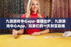 九游游戏中心app-重磅出炉，九游游戏中心App，玩家们的一天财富助推器-九游游戏中心app