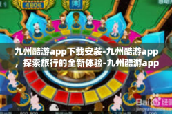 九州酷游app下载安装-九州酷游app，探索旅行的全新体验-九州酷游app下载安装