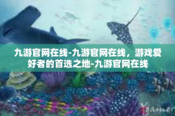 九游官网在线-九游官网在线，游戏爱好者的首选之地-九游官网在线