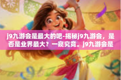 j9九游会是最大的吧-揭秘j9九游会，是否是业界最大？一窥究竟。j9九游会是最大的吧