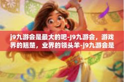 j9九游会是最大的吧-J9九游会，游戏界的翘楚，业界的领头羊-j9九游会是最大的吧