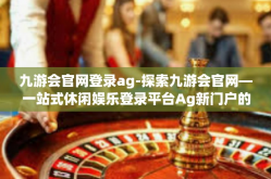 九游会官网登录ag-探索九游会官网—一站式休闲娱乐登录平台Ag新门户的探索之旅-九游会官网登录ag