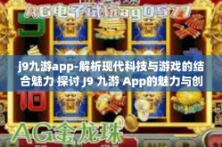 j9九游app-解析现代科技与游戏的结合魅力 探讨 J9 九游 App的魅力与创新体验之路-j9九游app