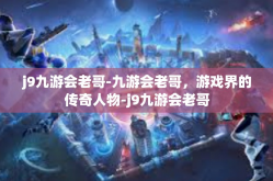 j9九游会老哥-九游会老哥，游戏界的传奇人物-j9九游会老哥