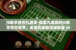 j9数字货币九游会-探索九游会的j9数字货币世界，未来的金融领域新星-j9数字货币九游会