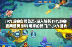j9九游会官网首页-深入解析 J9九游会官网首页 游戏玩家的新门户-j9九游会官网首页