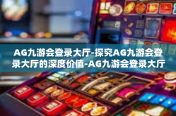 AG九游会登录大厅-探究AG九游会登录大厅的深度价值-AG九游会登录大厅