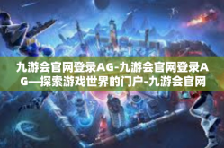 九游会官网登录AG-九游会官网登录AG—探索游戏世界的门户-九游会官网登录AG