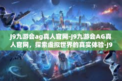 J9九游会ag真人官网-J9九游会AG真人官网，探索虚拟世界的真实体验-J9九游会ag真人官网