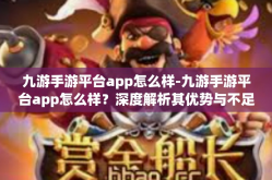九游手游平台app怎么样-九游手游平台app怎么样？深度解析其优势与不足-九游手游平台app怎么样