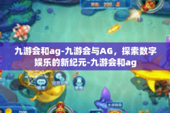九游会和ag-九游会与AG，探索数字娱乐的新纪元-九游会和ag