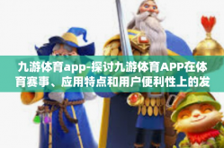九游体育app-探讨九游体育APP在体育赛事、应用特点和用户便利性上的发展及应用优势-九游体育app