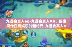 九游会真人ag-九游会真人AG，探索现代在线娱乐的新纪元-九游会真人ag