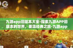 九游app旧版本大全-探索九游APP旧版本的世界，重温经典之旅-九游app旧版本大全