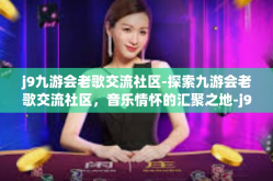 j9九游会老歌交流社区-探索九游会老歌交流社区，音乐情怀的汇聚之地-j9九游会老歌交流社区