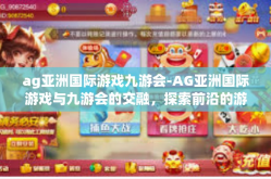 ag亚洲国际游戏九游会-AG亚洲国际游戏与九游会的交融，探索前沿的游戏体验-ag亚洲国际游戏九游会