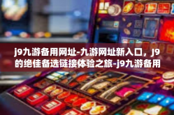 j9九游备用网址-九游网址新入口，J9的绝佳备选链接体验之旅-j9九游备用网址