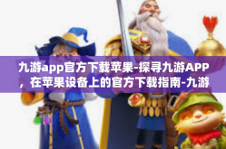 九游app官方下载苹果-探寻九游APP，在苹果设备上的官方下载指南-九游app官方下载苹果
