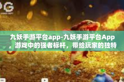 九妖手游平台app-九妖手游平台App，游戏中的强者标杆，带给玩家的独特体验-九妖手游平台app