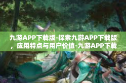 九游APP下载版-探索九游APP下载版，应用特点与用户价值-九游APP下载版