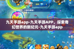 九天手游app-九天手游APP，探索奇幻世界的新纪元-九天手游app