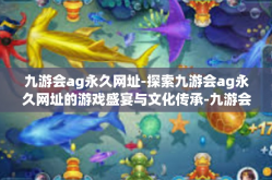 九游会ag永久网址-探索九游会ag永久网址的游戏盛宴与文化传承-九游会ag永久网址