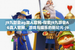 J9九游会ag真人官网-探索J9九游会AG真人官网，游戏与娱乐的新纪元-J9九游会ag真人官网