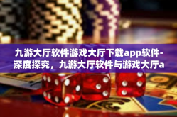 九游大厅软件游戏大厅下载app软件-深度探究，九游大厅软件与游戏大厅app的下载和使用体验-九游大厅软件游戏大厅下载app软件