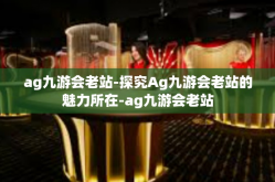 ag九游会老站-探究Ag九游会老站的魅力所在-ag九游会老站