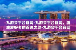 九游会平台官网-九游会平台官网，游戏爱好者的首选之地-九游会平台官网