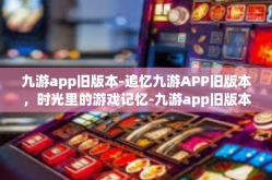 九游app旧版本-追忆九游APP旧版本，时光里的游戏记忆-九游app旧版本