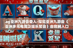 ag亚洲九游会登入-探究亚洲九游会（亚洲多元电竞泛娱乐聚会）由官网入口登陆体验说起-ag亚洲九游会登入