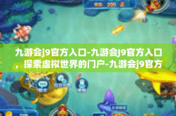 九游会j9官方入口-九游会J9官方入口，探索虚拟世界的门户-九游会j9官方入口