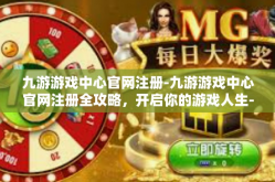 九游游戏中心官网注册-九游游戏中心官网注册全攻略，开启你的游戏人生-九游游戏中心官网注册