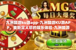 九洲酷游ku游app-九洲酷游KU游APP，重新定义您的娱乐体验-九洲酷游ku游app