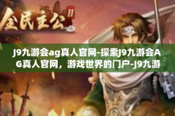 J9九游会ag真人官网-探索J9九游会AG真人官网，游戏世界的门户-J9九游会ag真人官网