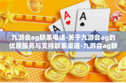 九游会ag联系电话-关于九游会ag的优质服务与支持联系渠道-九游会ag联系电话