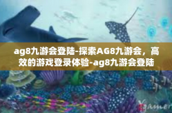 ag8九游会登陆-探索AG8九游会，高效的游戏登录体验-ag8九游会登陆