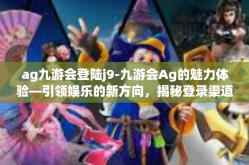 ag九游会登陆j9-九游会Ag的魅力体验—引领娱乐的新方向，揭秘登录渠道的背后之道（标题）ag九游会登陆j9
