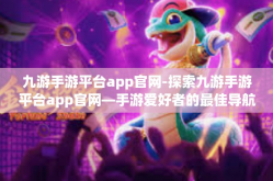九游手游平台app官网-探索九游手游平台app官网—手游爱好者的最佳导航-九游手游平台app官网