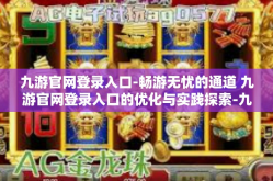 九游官网登录入口-畅游无忧的通道 九游官网登录入口的优化与实践探索-九游官网登录入口