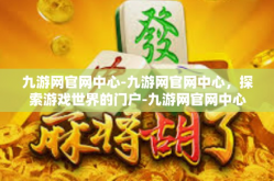 九游网官网中心-九游网官网中心，探索游戏世界的门户-九游网官网中心