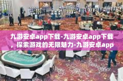 九游安卓app下载-九游安卓app下载，探索游戏的无限魅力-九游安卓app下载