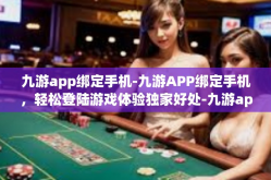 九游app绑定手机-九游APP绑定手机，轻松登陆游戏体验独家好处-九游app绑定手机